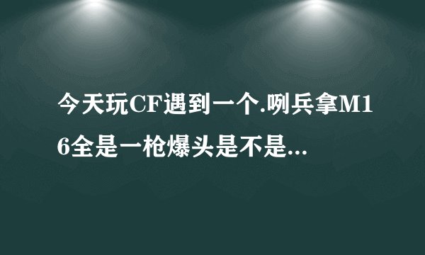 今天玩CF遇到一个.咧兵拿M16全是一枪爆头是不是爆头辅助啊，从不打其它