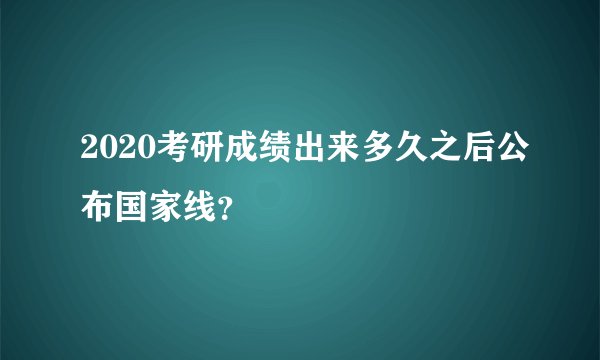 2020考研成绩出来多久之后公布国家线？