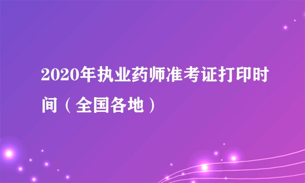 2020年执业药师准考证打印时间（全国各地）