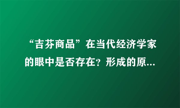 “吉芬商品”在当代经济学家的眼中是否存在？形成的原因是什么？