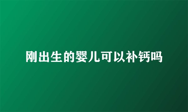 刚出生的婴儿可以补钙吗