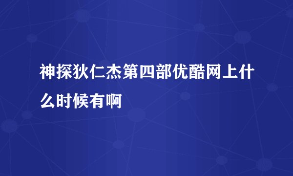 神探狄仁杰第四部优酷网上什么时候有啊