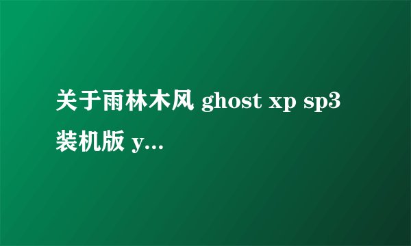 关于雨林木风 ghost xp sp3 装机版 yn9.6（用过这系统的来）