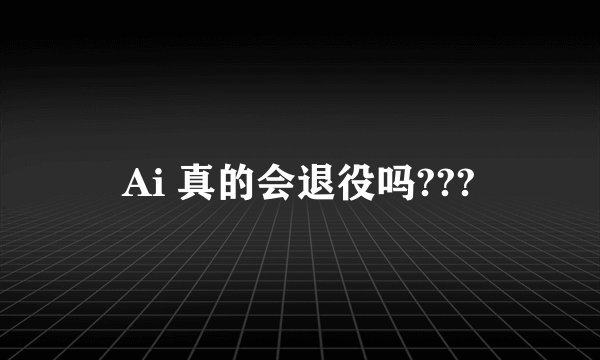 Ai 真的会退役吗???