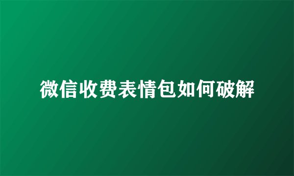 微信收费表情包如何破解