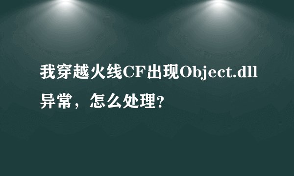 我穿越火线CF出现Object.dll异常，怎么处理？