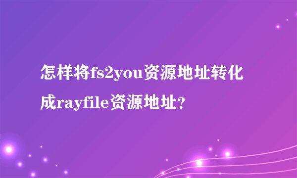 怎样将fs2you资源地址转化成rayfile资源地址？