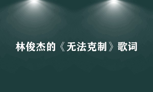 林俊杰的《无法克制》歌词