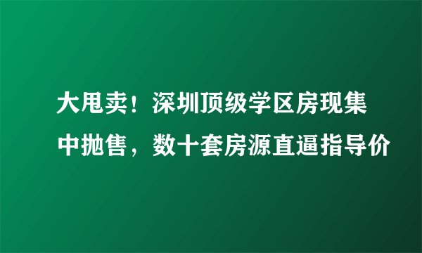 大甩卖！深圳顶级学区房现集中抛售，数十套房源直逼指导价