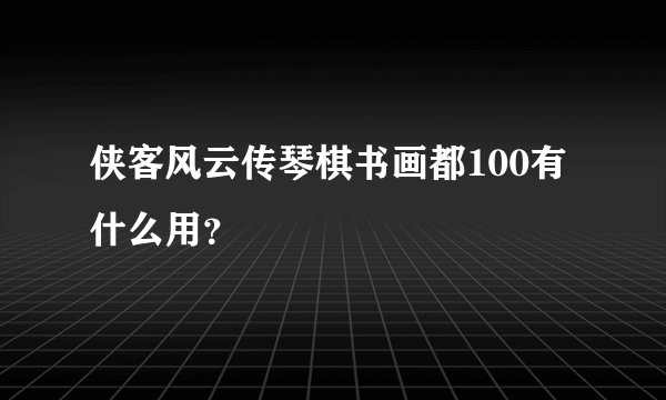 侠客风云传琴棋书画都100有什么用？