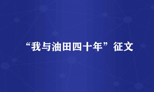 “我与油田四十年”征文