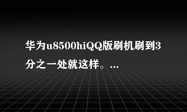 华为u8500hiQQ版刷机刷到3分之一处就这样。怎么办，换了很多刷机包都这样，高手帮忙啊！！