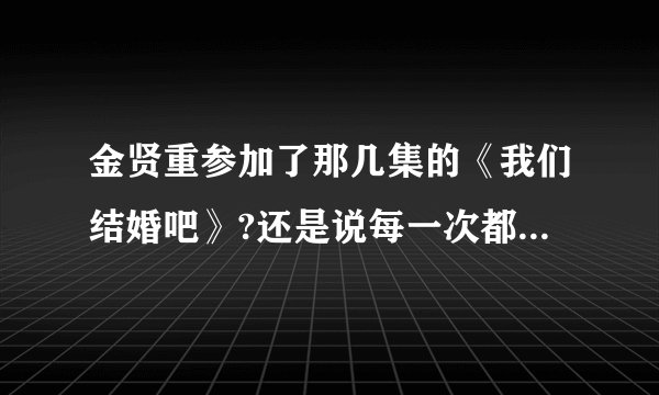 金贤重参加了那几集的《我们结婚吧》?还是说每一次都参加了?