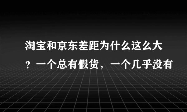 淘宝和京东差距为什么这么大？一个总有假货，一个几乎没有