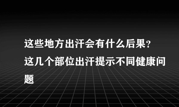 这些地方出汗会有什么后果？这几个部位出汗提示不同健康问题