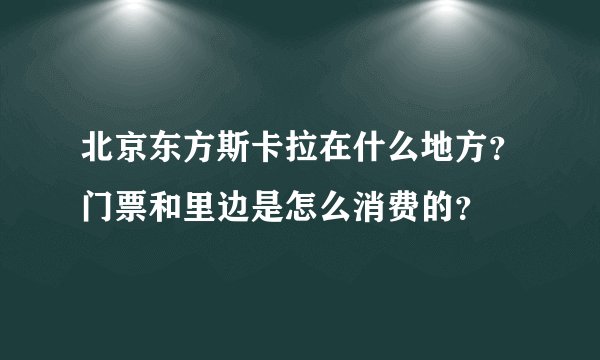 北京东方斯卡拉在什么地方？门票和里边是怎么消费的？
