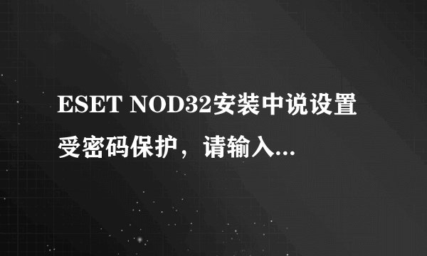 ESET NOD32安装中说设置受密码保护，请输入有效密码以继续。怎么回事？