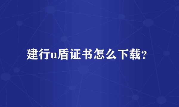 建行u盾证书怎么下载？