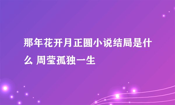 那年花开月正圆小说结局是什么 周莹孤独一生