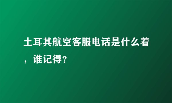土耳其航空客服电话是什么着，谁记得？