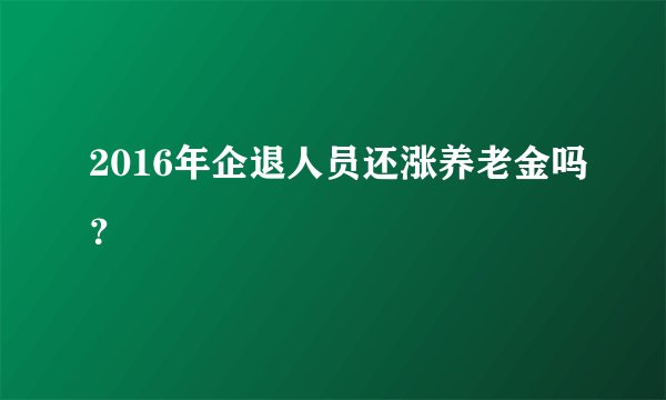 2016年企退人员还涨养老金吗？