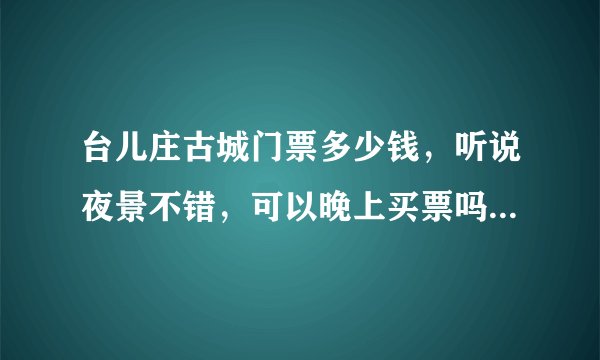 台儿庄古城门票多少钱，听说夜景不错，可以晚上买票吗，价钱是多少，里面有什么好玩的，我是滕州的怎么坐车