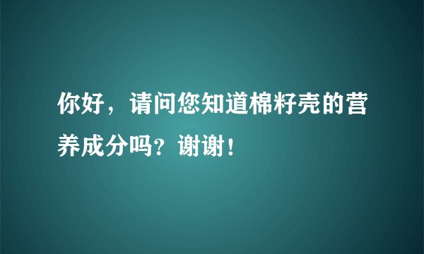 你好，请问您知道棉籽壳的营养成分吗？谢谢！