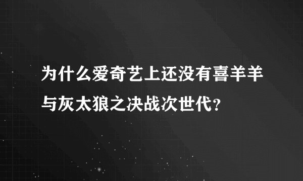 为什么爱奇艺上还没有喜羊羊与灰太狼之决战次世代？