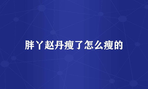 胖丫赵丹瘦了怎么瘦的