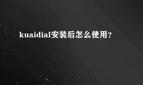 kuaidial安装后怎么使用？