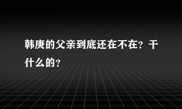 韩庚的父亲到底还在不在？干什么的？