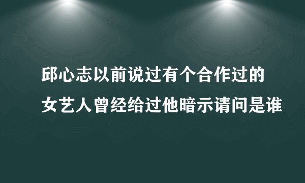 邱心志以前说过有个合作过的女艺人曾经给过他暗示请问是谁