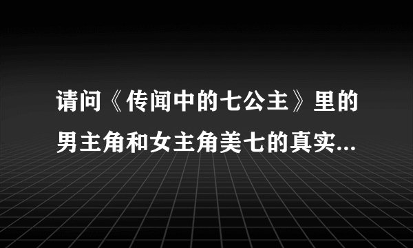 请问《传闻中的七公主》里的男主角和女主角美七的真实姓名是什么？