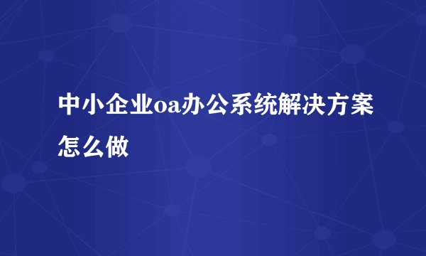 中小企业oa办公系统解决方案怎么做