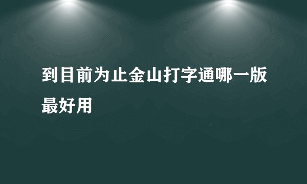 到目前为止金山打字通哪一版最好用