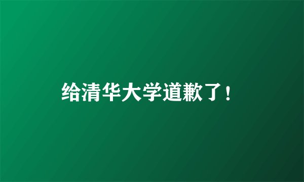 给清华大学道歉了！