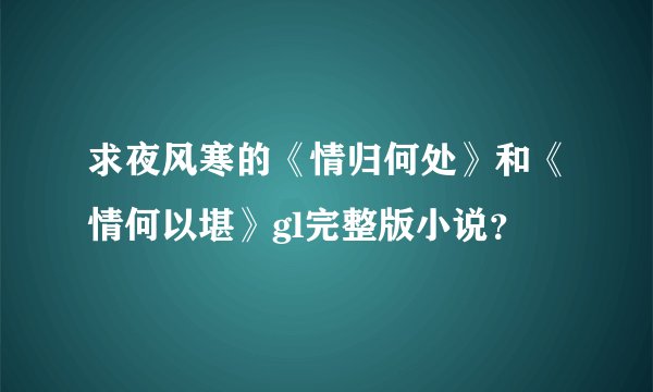 求夜风寒的《情归何处》和《情何以堪》gl完整版小说？