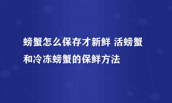 螃蟹怎么保存才新鲜 活螃蟹和冷冻螃蟹的保鲜方法