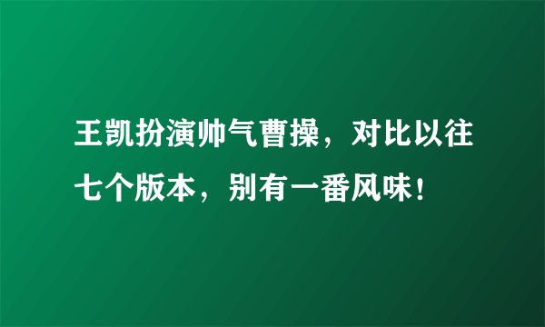 王凯扮演帅气曹操，对比以往七个版本，别有一番风味！