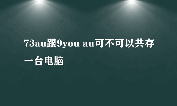 73au跟9you au可不可以共存一台电脑