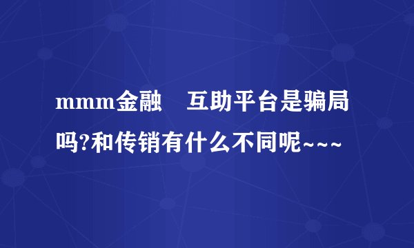 mmm金融 互助平台是骗局吗?和传销有什么不同呢~~~