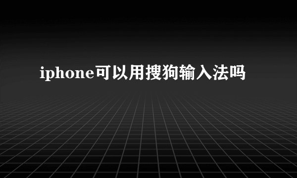 iphone可以用搜狗输入法吗