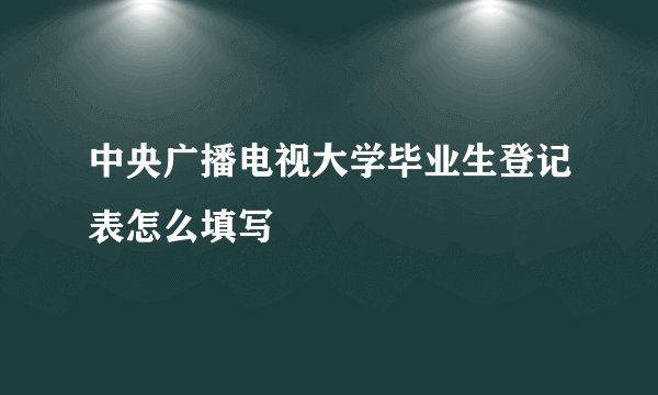 中央广播电视大学毕业生登记表怎么填写