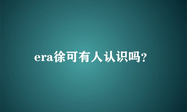 era徐可有人认识吗？