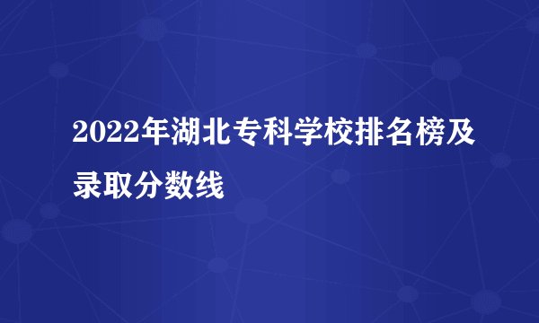 2022年湖北专科学校排名榜及录取分数线