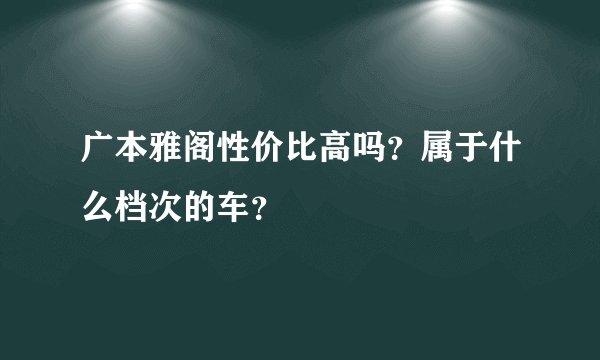 广本雅阁性价比高吗？属于什么档次的车？