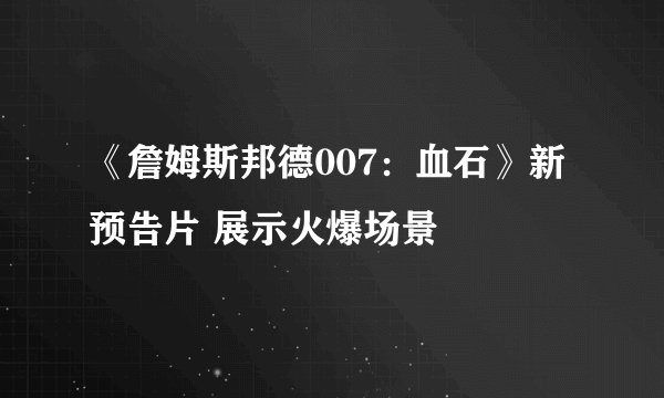 《詹姆斯邦德007：血石》新预告片 展示火爆场景