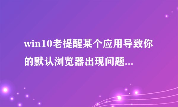 win10老提醒某个应用导致你的默认浏览器出现问题，已重置怎么解决，