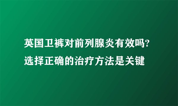 英国卫裤对前列腺炎有效吗? 选择正确的治疗方法是关键