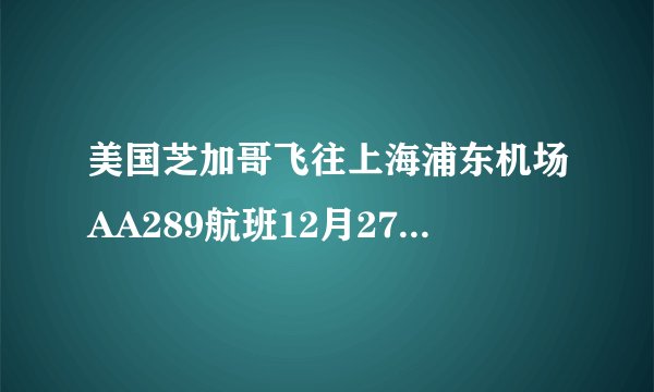 美国芝加哥飞往上海浦东机场AA289航班12月27日几点到上海浦东机场？几号航机站？